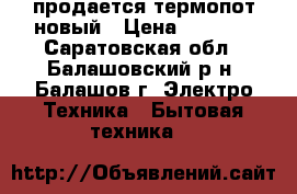 продается термопот новый › Цена ­ 1 500 - Саратовская обл., Балашовский р-н, Балашов г. Электро-Техника » Бытовая техника   